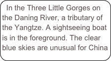 In the Three Little Gorges on the Daning River, a tributary of the Yangtze. A sightseeing boat is in the foreground. The clear blue skies are unusual for China